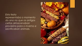 Esta festa 
representaba o momento
do ano no que os antigos
celtas almacenaban
provisións para o inverno e
sacrificaban animais.
 