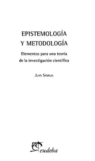 ,
EP1STEMOLOG1A
,
y METODOLOG1A
Elementos para una teoría
de la investigación científica
JUAN SAMAJA
~udeba
 