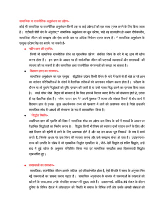 सामाजिक या राजनीतिक अनुसंधान का उद्देश्य-
कोई भी सामाजिक या राजनीतिक अनुसंधान किसी एक या कई उद्देश्यों को एक साथ प्राप्त करने क
े लिए किया जाता
है। श्रीमती पीवी यंग क
े अनुसार,’’ सामाजिक अनुसंधान का मूल उद्देश्य, चाहे वह तत्कालीन हो अथवा दीर्घकालीन,
सामाजिक जीवन को समझना और ऐसा करक
े उस पर अधिक नियंत्रण प्राप्त करना है। ‘’ सामाजिक अनुसंधान क
े
प्रमुख उद्देश्य निम्न वत बताये जा सकते हैं-
● नवीन ज्ञान की प्राप्ति-
किसी भी सामाजिक राजनीतिक शोध का प्राथमिक उद्देश्य संबंधित विषय क
े बारे में नए ज्ञान की खोज
करना होता है। इस ज्ञान क
े आधार पर ही सार्वजनिक जीवन की घटनाओं व्यवहारों और समस्याओं की
व्याख्या की जा सकती है और सामाजिक तथा राजनीतिक संरचनाओं को समझा जा सकता है।
● विद्यमान ज्ञान का सत्यापन-
सामाजिक अनुसंधान का एक प्रमुख सैद्धांतिक उद्देश्य किसी विषय क
े बारे में पहले से ही चले आ रहे ज्ञान
का वर्तमान परिस्थितियों क
े संदर्भ में वैज्ञानिक तरीकों को अपनाकर परीक्षण करना होता है। परीक्षण क
े
दौरान या तो पुराने सिद्धांतों को पुष्टि प्रदान की जाती है या उन्हें गलत सिद्ध करने का प्रयास किया जाता
है। कार्ल पॉपर जैसे विद्वान की मान्यता है कि जिस ज्ञान में जितना ज्यादा विरोध की संभावना होती है, उतना
ही वह वैज्ञानिक होता है। ग्लेन फायर बाग ने ‘ अपनी पुस्तक ‘7 रूल्स फॉर सोशल रिसर्च’ में शोध कार्य में
विद्यमान ज्ञान से पृथक क
ु छ आश्चर्यजनक तथ्य को प्रकाश में लाने को आवश्यक माना है जिसे उन्होंने
सामाजिक शोध में ‘आश्चर्य की संभावना’ क
े रूप में व्याख्यायित किया है।
● सिद्धांत निर्माण-
व्यवस्थित ज्ञान की प्राप्ति की दिशा में सामाजिक शोध का उद्देश्य उस विषय क
े बारे में तथ्यों क
े आधार पर
वैज्ञानिक सिद्धांतों का निर्माण करना है। सिद्धांत किसी भी विषय को स्वायत्त दर्जा प्रदान करने क
े लिए और
उसे विज्ञान की श्रेणी में लाने क
े लिए आवश्यक होते हैं और यह उन आधार भूत नियमों क
े रूप में कार्य
करते हैं, जिनक
े आधार पर उस विषय की व्याख्या करना और उसे समझना संभव हो पाता है। उदाहरणार्थ-
राज्य की उत्पत्ति क
े संबंध में जो प्राथमिक सिद्धांत प्रचलित थे , जैसे- देवी सिद्धांत एवं शक्ति सिद्धांत, उन्हें
बाद में हुई खोज क
े अनुसार परिवर्तित किया गया एवं सामाजिक समझौता तथा विकासवादी सिद्धांत
प्रस्थापित हुए।
● समस्याओं का समाधान-
सामाजिक- राजनीतिक जीवन अत्यंत जटिल एवं परिवर्तनशील होता है, ऐसी स्थिति में समय क
े अनुसार नित
नई समस्याओं का सामना करना पड़ता है। सामाजिक अनुसंधान क
े माध्यम से समस्याओं क
े कारणों को
खोजने क
े साथ-साथ उनक
े संभावित समाधान भी सुझाए जाते हैं। उदाहरणार्थ- कोविड-19 संकट क
े दौरान
दुनिया क
े विभिन्न देशों में लॉकडाउन की स्थिति में समाज क
े विभिन्न वर्गों और उनक
े आपसी संबंधों को
 