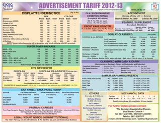 ADVERTISEMENT TARIFF 2012-13
                                                  Website: www.thesamaja.com                   (With Effect From 01.04.2012)              epaper: www.samajaepaper.com                        Rates per Sq cm
                                                                                                   (Fig. in Rs.)
                             DISPLAY/TENDER/NOTICE                                                                      FILM / ENTERTAINMENT/                                             APPOINTMENT
                                                             B/W                          COLOUR                          EXHIBITION (RETAIL)                                   (Monday & Friday with 1+1 Scheme)
Edition                                              Front    Back      Inner     Front     Back      Inner                (Everyday & All Editions)                Black & White: Rs. 300/-                Colour: Rs. 350/-
Bhubaneswar (BBSR)                                    630      490           -     685       535         -                B & W : Rs. 100/- per sq.cm.
Cuttack (CTK)                                         630      490           -     685       535         -                Colour : Rs. 150/- per sq.cm.                         FEATURE / SUPPLEMENT
Berhampur (BRHM)                                      140      130          110    160       150         -                                                                               (Everyday & All Editions)
Balasore (BLS)                                        140      130          110    160       150         -
                                                                                                                      FRONT PAGE POINTER                                                 Black & White               Colour
                                                                                                                   Rs. 8,00,000/- (Eight Lakhs) Flat Per Annum,     Special Feature Page Rs. 300/-                   Rs. 400/-
Rourkela (RKL)                                        140      130          110    160       150         -                         Size: 4 x 4 cm                   Supplement on Sunday Rs. 300/-                   Rs. 400/-
Sambalpur (SBL)                                       140      130          110    160       150         -
Vizag / Jeypore (VZG / JPR)                           140      130          110    160       150         -                                                DISPLAY CLASSIFIED                                         (Fig. in Rs.)
Kolkata (KOL)                                         140      130          110    160       150         -          EVERYDAY & ALL EDITIONS                                                 (5x4cms)    (10x4cms)        (5x8cms)
All Odisha Editions (Except Kolkata)                  740      575          410    800       625        445                                         For 2 insertions                           1,900        3100           10,000
All Editions                                          745      580          415    805       630        450                                         For 6 insertions                           5,000       8,400           30,000
     NOTE: Tender Advertisements will be accepted only for all editions with 35% premium                                                            For 15 insertions (2 colour free)         12,000      24,000           80,000
                                                                                                                                                    For 30 insertions (4 colour free)         24,000      48,000         1,50,000
                                 SUPER SAVER PACKAGE                                                                REGIONAL EDITION
BBSR + CTK                                      635          495            355    690        540          385      Sambalpur + Rourkela  : For Single insertion (one day)    700   1,200       3,000
BRHM + VZG/ JPR                                 150          140            120    180        170          140                              For 30 days                    20,000  30,000      80,000
SBL + RKL                                       150          140            120    180        170          140      Berhampur + Vizag/Jpr : -do-                            -do-     -do-       -do-
BLS + KOL                                       150          140            120    180        170          140      Balasore + Kolkata    : -do-                            -do-     -do-       -do-
BBSR + CTK + BRHM + VZG / JPR                   640          500            360    695        545          390            (For Colour Advts. 50% extra of size : 5x4 cms , 10x 4 cms , 5 x 8 cms)
BBSR + CTK + SBL + RKL                          645          505            365    700        550          395
BBSR + CTK + BLS + KOL                          645          505            365    700        550          395
                                                                                                                                               CLASSIFIED WITH CASH & CARRY
                         Note: Front & Back pages are subject to availability                                                        (Matrimonial on Sunday & Others on Wednesday and Saturday)
                                                                                                                    Classified / Matrimonial    :   Minimum Rs.300/- (15 Words) Extra Words. @ Rs. 20/- per word
                                        CITY NEWSPAPER                                                              For Repeat Insertion        :   Rs.100/- Extra         Border Line               : Rs. 50/- Extra
                                                                                                                    Bold                        :   Rs. 50/- Extra         Wanted (Job oriented)     : Rs.1,000/- (5x4 cm)
               DISPLAY                            DISPLAY CLASSIFIED (Rs. per ins.)
                                                                                                                    Box Charge                  :   Rs. 200/- Extra        Marriage Help             : Rs.1,000/- (5x4 cm)
EDITION             INNER    FRONT     BACK     Edition                 (5x4cms)          (10x4cms)
                     (B/W)   (COL.)    (COL.)                        B/W    Colour         B/W Colour
Bhubaneswar:          128      160      136     Cuttack:             900     1100         1700   1800
                                                                                                                                                SAMAJA SAPTAHIKA (WEEKLY)
Cuttack:              120     152       124     Bhubaneswar:         900     1100         1700   1800              Front / Back (Inner Cover)         :   Rs.   15,000 /-   (Col.)               22 cm (H) x 17 cm (W)
CTC+BBSR:             186     234       195     CTC+BBSR:            1440    1760         2720   2880              Back Page                          :   Rs.   25,000/-    (Col)                22 cm (H) x 17 cm (W)
                           Front Page Strip (size: 33cmX5cm) Rs. 22,000/-                                          Inner Page                         :   Rs.    10,000/-   (Col),               22 cm (H) x 17 cm (W)
  CLASSIFIED (2 times in a week) : Rs.75/- for 15 words (Rs.5/- per additional word) OBITUARY : Rs. 700/-          Inner Page                         :   Rs.     7,500/-   (B/W)                22 cm (H) x 17 cm (W)
                                                                                                                   Strip                              :   Rs.     3,000/-   (Col)                04 cm (H) x 17 cm (W)
                         EAR PANEL / BACK PANEL / STRIP                                                            Centre Spread                      :   Rs.    25,000/-   (Col)                22 cm (H) x 36 cm (W)
EDITION                  Ear Panel(7cm×10cm)           Back Panel(6cm×10.8cm)        Back Strip (6cmx33cm)
                      Retail & Non-Instt. Others             (4+1 Scheme)              (4+1 Scheme)
                                                                                                                             OTHERS                                            MECHANICAL DATA
                                                                                                                       (Everyday & All Editions)           Col. No.    : 1           2    3    4    5    6            7       8
All Editions                 25,000         50,000                 16,000                   75,000
                                                                                                                          Birthday Wishes                  Width in cm : 4           8   12.2 16.4 20.6 24.7         28.9    33
CTC+BBSR                     18,000         40,000                    -                     50,000
                                                                                                                         Rs.600/- (8x4 cm)                       Total Printing Area : 51 cms Width, 33 cms Height:
SBL+RKL /                    10,000         20,000                 8,000                    30,000
VZG+BRHM /BLS+KOL
                                                                                                                           Ph.D. Award :
                                                                                                                        Rs.2,200/- (10x4 cm)              For further details please contact:
                                       PREMIUM CHARGES                                                              Meritorious Students Award
Front Page Navigator /Special Positions or Innovative Advertisements -100% Extra / Advertorial 50% Extra                 Rs.500/- (8x4 cm)
                                                                                                                                                                   ‘The Samaja’, Gopabandhu Bhawan,
                        3rd Page Must 15% Extra / Inner Top Position -35% Extra,                                             Obituary :
                                                                                                                                                                          Buxi Bazar, Cuttack-1
                               Solus Ad.-100% extra (Min. Size:400 Sqcm)
                                                                                                                        Rs.1,300/- (10x4 cm)                     Tel: 0671-2301240 / 2301598 / 2302597,
                                                                                                                           Foreign Visit :                                Telefax: 0671-2307617
               LEGAL / COURT NOTICE (NON-INSTITUTIONAL)
   Rs 100/- Per sq. cm in All Editions & Rs 50/-Per sq. cm per Individual Edition                                       Rs.2,100/- (10x4 cm)              e-mail: advt@thesamaja.com / advt123@gmail.com
 
