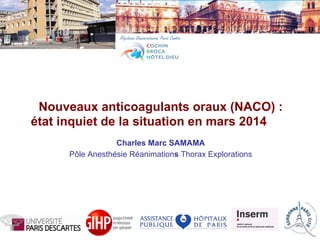 Nouveaux anticoagulants oraux (NACO) :
état inquiet de la situation en mars 2014
Charles Marc SAMAMA
Pôle Anesthésie Réanimations Thorax Explorations
 