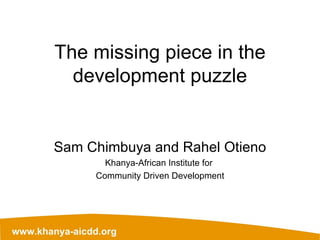 The missing piece in the development puzzle Sam Chimbuya and Rahel Otieno Khanya-African Institute for  Community Driven Development 