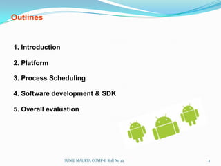 Outlines1. Introduction2. Platform3. Process Scheduling4. Software development & SDK5. Overall evaluationSUNIL MAURYA COMP-II Roll No 222