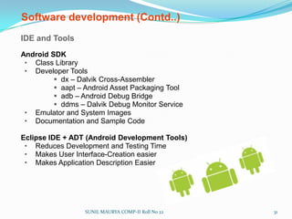 Android applications are written in Javapackage com.google.android.helloactivity;import android.app.Activity;import android.os.Bundle;public class HelloActivity extends Activity {    public HelloActivity() {    }@Override    public void onCreate(Bundle icicle) {super.onCreate(icicle);setContentView(R.layout.hello_activity);    }}SUNIL MAURYA COMP-II Roll No 2227