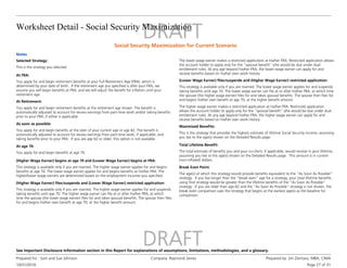 Worksheet Detail - Social Security Maximization
10/31/2016
Prepared for : Sam and Sue Johnson Company: Raymond James Prepared by: Jim Zientara, MBA, CIMA
Page 27 of 31
See Important Disclosure Information section in this Report for explanations of assumptions, limitations, methodologies, and a glossary.
Social Security Maximization for Current Scenario
Notes
Selected Strategy:
You apply for and begin benefits at the later of your current age or age 62. The benefit is
automatically adjusted to account for excess earnings from part-time work, if applicable, and
taking benefits prior to your FRA. If you are age 62 or older, this option is not available.
This strategy is available only if you are married. The higher wage earner applies for and begins
benefits at age 70. The lower wage earner applies for and begins benefits at his/her FRA. The
higher/lower wage earners are determined based on the employment incomes you specified.
This strategy is available only if you are married. The lower wage earner applies for and suspends
taking benefits until age 70. The lower wage earner can file at or after his/her FRA, at which time
the spouse (the higher wage earner) files for and takes spousal benefits. The spouse then files for
and begins his/her own benefit at age 70, at the higher benefit amount.
The higher wage earner makes a restricted application at his/her FRA. Restricted application
allows the account holder to apply only for the "spousal benefit" s/he would be due under dual
entitlement rules. At any age beyond his/her FRA, the higher wage earner can apply for and
receive benefits based on his/her own work history.
This is the strategy you selected.
At FRA:
You apply for and begin retirement benefits at your Full Retirement Age (FRA), which is
determined by your date of birth. If the retirement age you specified is after your FRA, we
assume you will begin benefits at FRA, and we will adjust the benefit for inflation until your
retirement age.
At Retirement:
You apply for and begin retirement benefits at the retirement age shown. The benefit is
automatically adjusted to account for excess earnings from part-time work and/or taking benefits
prior to your FRA, if either is applicable.
As soon as possible:
At age 70:
You apply for and begin benefits at age 70.
(Higher Wage Earner) begins at age 70 and (Lower Wage Earner) begins at FRA:
The lower wage earner makes a restricted application at his/her FRA. Restricted application allows
the account holder to apply only for the "spousal benefit" s/he would be due under dual
entitlement rules. At any age beyond his/her FRA, the lower wage earner can apply for and
receive benefits based on his/her own work history.
(Lower Wage Earner) files/suspends and (Higher Wage Earner) restricted application:
Maximized Benefits:
This is the strategy that provides the highest estimate of lifetime Social Security income, assuming
you live to the age(s) shown on the Detailed Results page.
Total Lifetime Benefit:
The total estimate of benefits you and your co-client, if applicable, would receive in your lifetime,
assuming you live to the age(s) shown on the Detailed Results page. This amount is in current
(non-inflated) dollars.
This strategy is available only if you are married. The higher wage earner applies for and suspends
taking benefits until age 70. The higher wage earner can file at or after his/her FRA, at which
time the spouse (the lower wage earner) files for and takes spousal benefits. The spouse then files
for and begins his/her own benefit at age 70, at the higher benefit amount.
(Higher Wage Earner) files/suspends and (Lower Wage Earner) restricted application:
Break Even Point:
The age(s) at which this strategy would provide benefits equivalent to the “As Soon As Possible”
strategy. If you live longer than the “break even” age for a strategy, your total lifetime benefits
using that strategy would be greater than the lifetime benefits of the “As Soon As Possible”
strategy. If you are older than age 62 and the “As Soon As Possible” strategy is not shown, the
break even comparison uses the strategy that begins at the earliest age(s) as the baseline for
comparison.
 