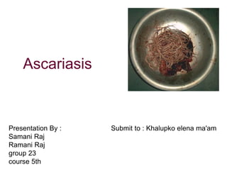 Ascariasis
Presentation By :
Samani Raj
Ramani Raj
group 23
course 5th
Submit to : Khalupko elena ma'am
 