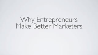 Why Entrepreneurs
Make Better Marketers
 
