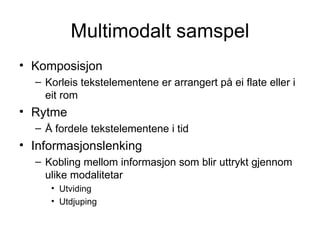 Multimodalt samspel Komposisjon Korleis tekstelementene er arrangert på ei flate eller i eit rom Rytme Å fordele tekstelementene i tid Informasjonslenking Kobling mellom informasjon som blir uttrykt gjennom ulike modalitetar Utviding Utdjuping 