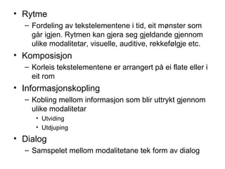 Rytme Fordeling av tekstelementene i tid, eit mønster som går igjen. Rytmen kan gjera seg gjeldande gjennom ulike modalitetar, visuelle, auditive, rekkefølgje etc. Komposisjon Korleis tekstelementene er arrangert på ei flate eller i eit rom Informasjonskopling Kobling mellom informasjon som blir uttrykt gjennom ulike modalitetar Utviding Utdjuping Dialog Samspelet mellom modalitetane tek form av dialog 