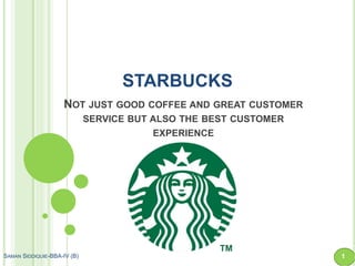 STARBUCKS
NOT JUST GOOD COFFEE AND GREAT CUSTOMER
SERVICE BUT ALSO THE BEST CUSTOMER
EXPERIENCE

SAMAN SIDDIQUIE-BBA-IV (B)

1

 