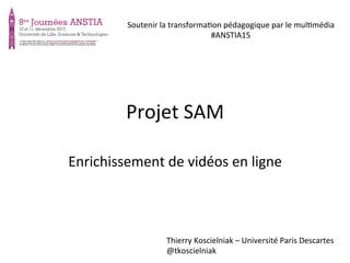 Projet	
  SAM	
  
Enrichissement	
  de	
  vidéos	
  en	
  ligne	
  
Thierry	
  Koscielniak	
  –	
  Université	
  Paris	
  Descartes	
  
@tkoscielniak	
  
Soutenir	
  la	
  transformaBon	
  pédagogique	
  par	
  le	
  mulBmédia	
  
#ANSTIA15	
  
 