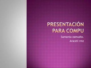 Presentación para compu Samanta zamudio. Araceli rmz 