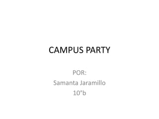 CAMPUS PARTY

     POR:
Samanta Jaramillo
     10°b
 