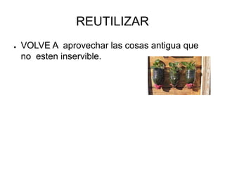 REUTILIZAR
● VOLVE A aprovechar las cosas antigua que
no esten inservible.