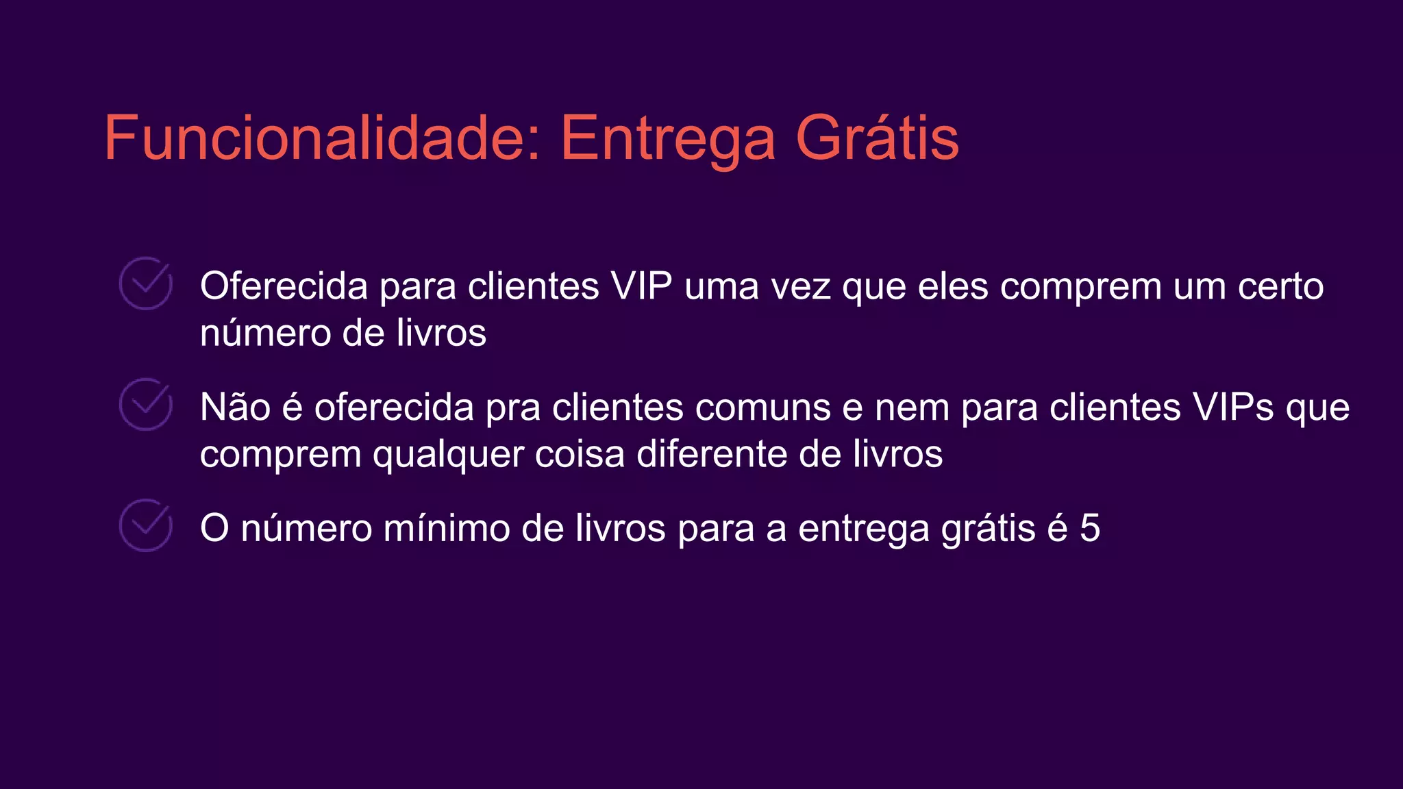 Funcionalidade: Entrega Grátis
Oferecida para clientes VIP uma vez que eles comprem um certo
número de livros
Não é oferecida pra clientes comuns e nem para clientes VIPs que
comprem qualquer coisa diferente de livros
O número mínimo de livros para a entrega grátis é 5
 