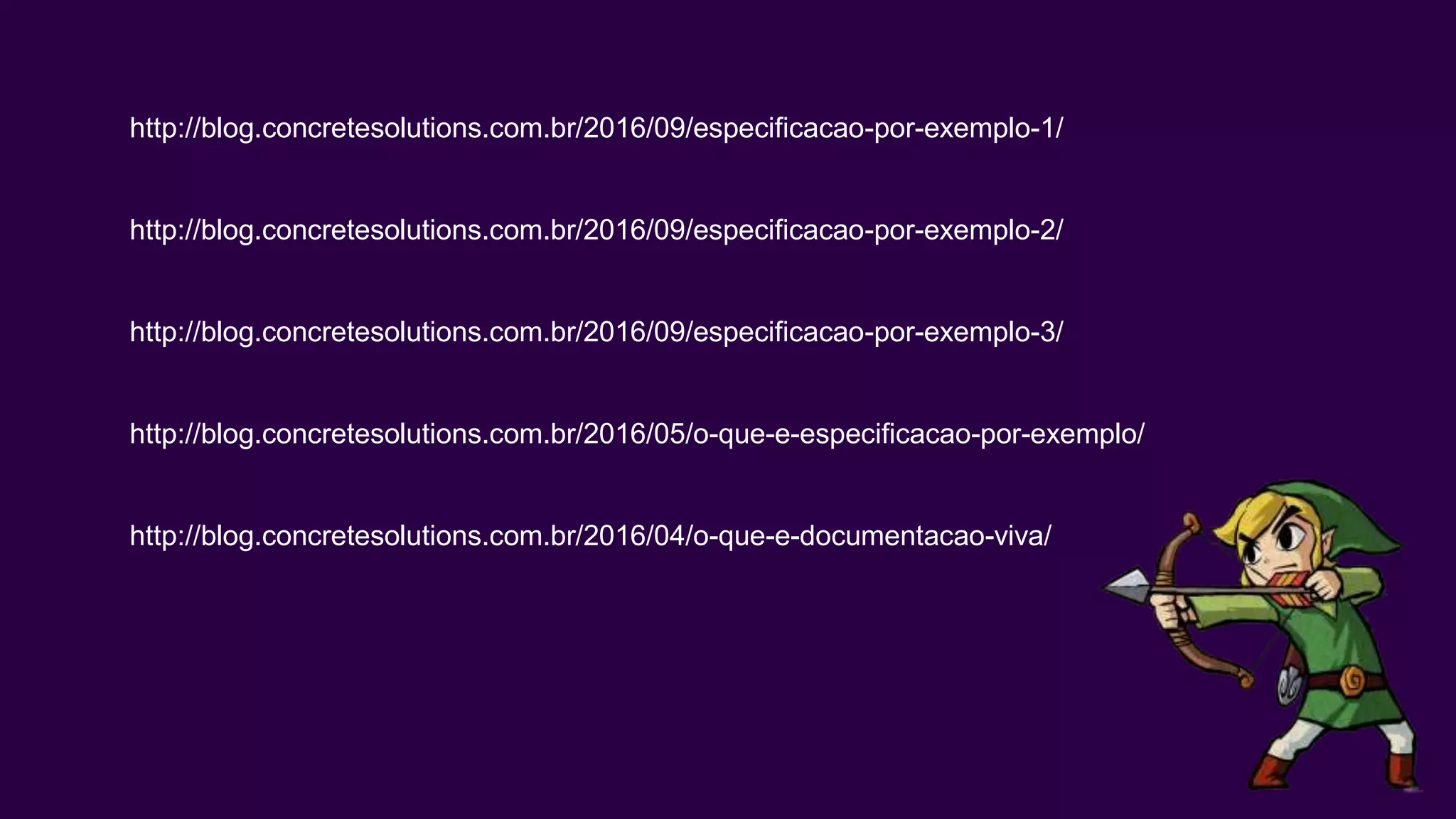 http://blog.concretesolutions.com.br/2016/09/especificacao-por-exemplo-1/
http://blog.concretesolutions.com.br/2016/09/especificacao-por-exemplo-2/
http://blog.concretesolutions.com.br/2016/09/especificacao-por-exemplo-3/
http://blog.concretesolutions.com.br/2016/05/o-que-e-especificacao-por-exemplo/
http://blog.concretesolutions.com.br/2016/04/o-que-e-documentacao-viva/
 