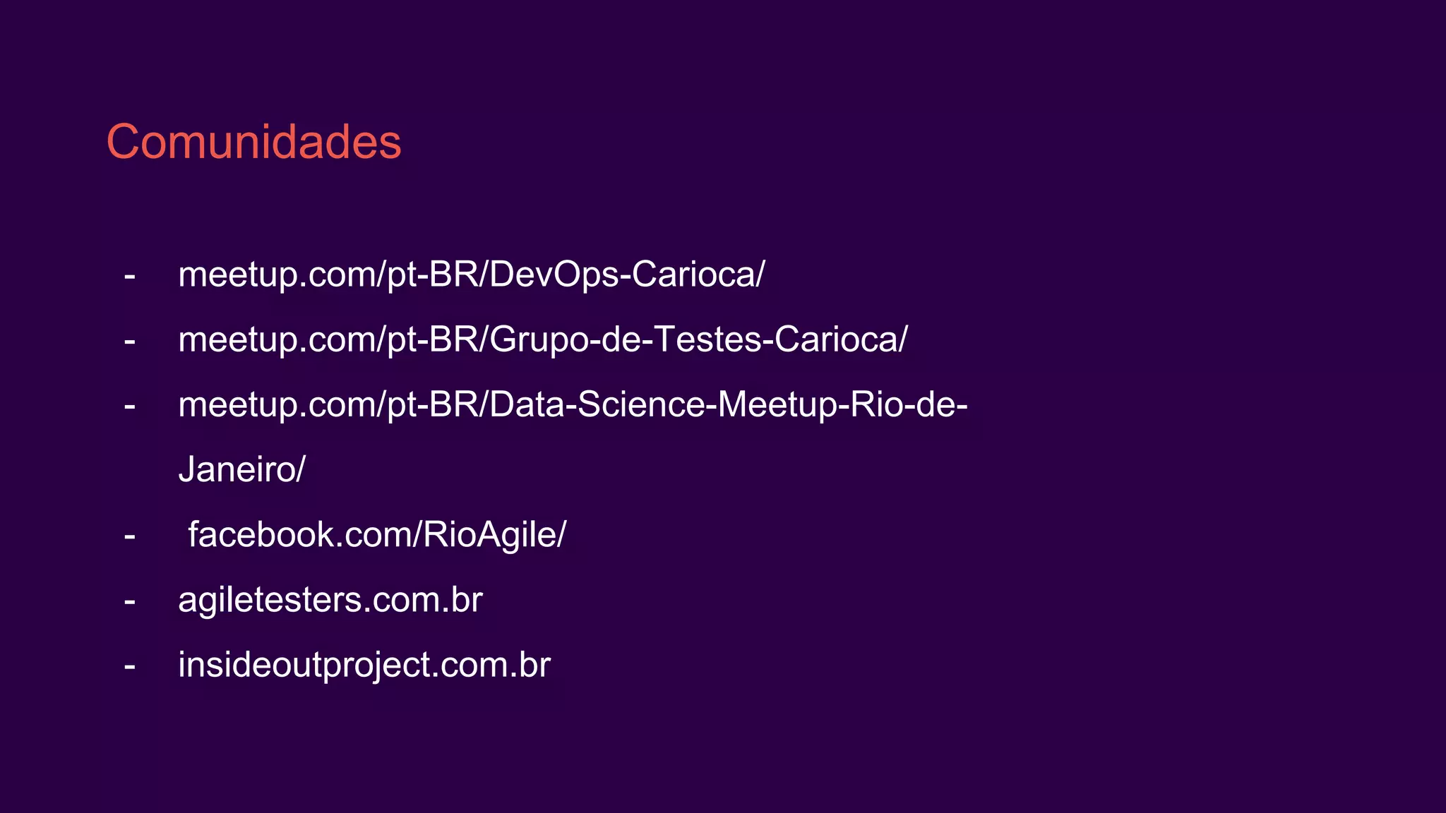 Comunidades
- meetup.com/pt-BR/DevOps-Carioca/
- meetup.com/pt-BR/Grupo-de-Testes-Carioca/
- meetup.com/pt-BR/Data-Science-Meetup-Rio-de-
Janeiro/
- facebook.com/RioAgile/
- agiletesters.com.br
- insideoutproject.com.br
 