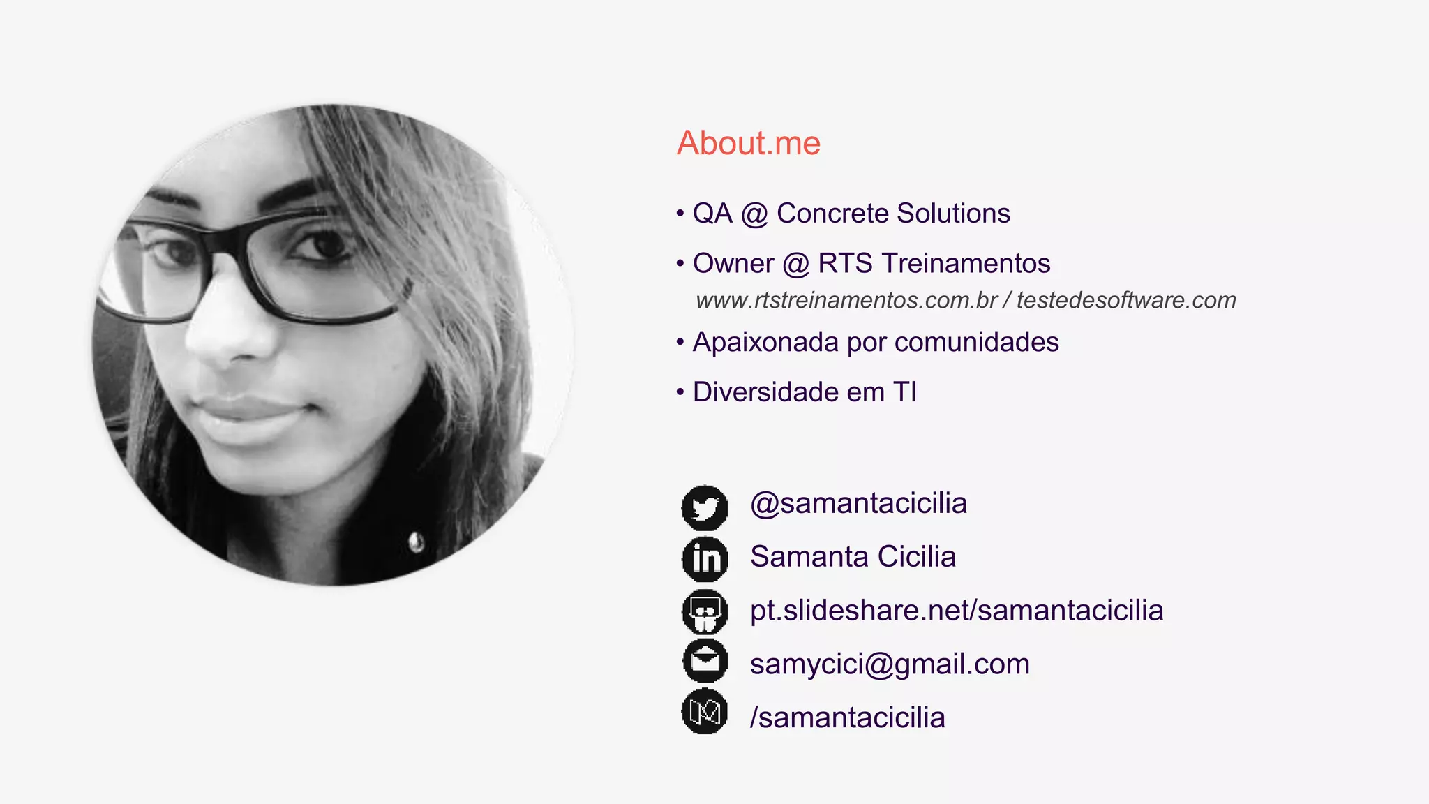 About.me
• QA @ Concrete Solutions
• Owner @ RTS Treinamentos
www.rtstreinamentos.com.br / testedesoftware.com
• Apaixonada por comunidades
• Diversidade em TI
@samantacicilia
Samanta Cicilia
pt.slideshare.net/samantacicilia
samycici@gmail.com
/samantacicilia
 