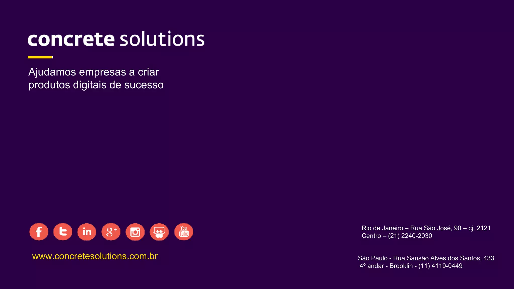 www.concretesolutions.com.br
Rio de Janeiro – Rua São José, 90 – cj. 2121
Centro – (21) 2240-2030
São Paulo - Rua Sansão Alves dos Santos, 433
4º andar - Brooklin - (11) 4119-0449
Ajudamos empresas a criar
produtos digitais de sucesso
 