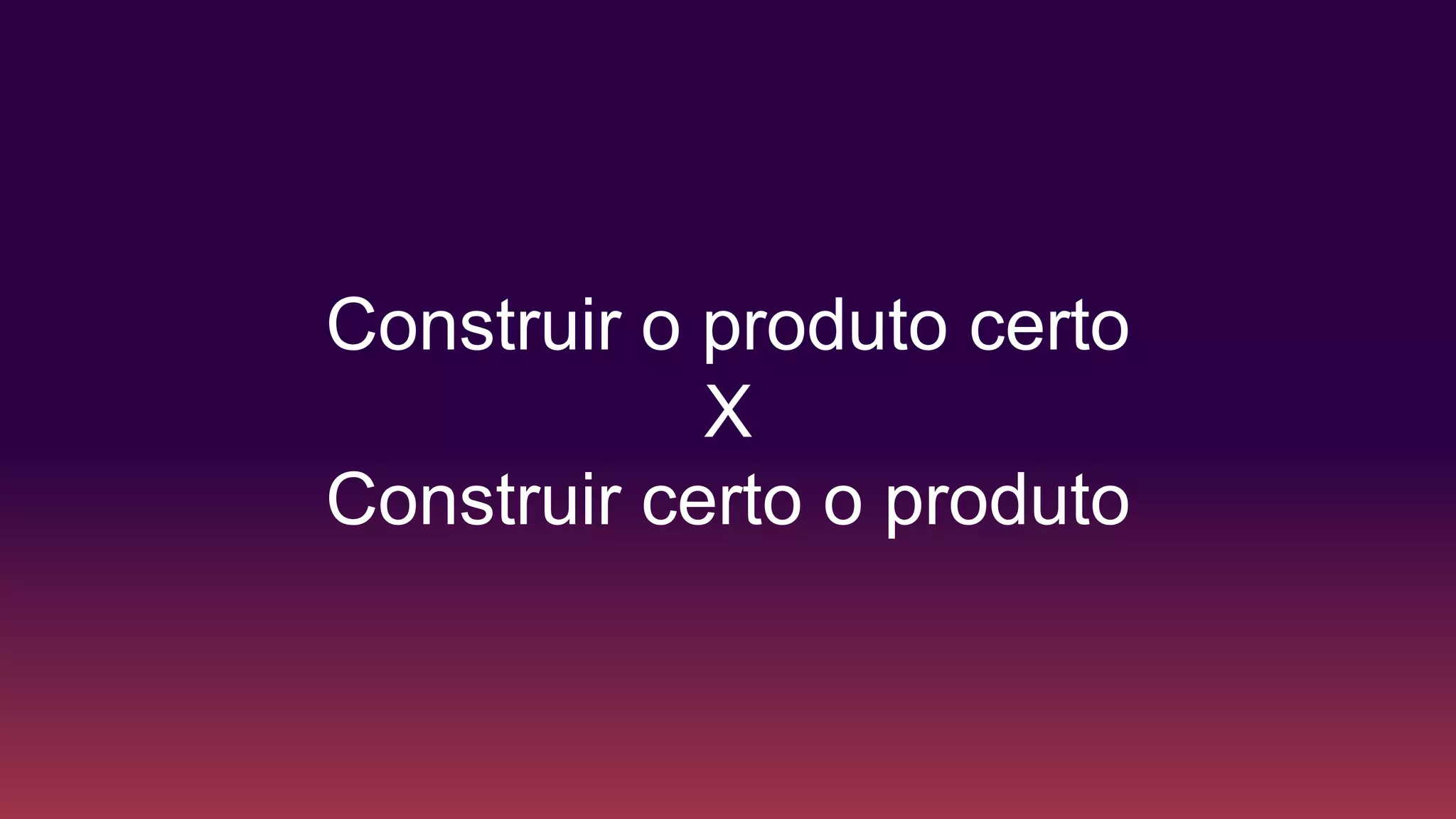 Construir o produto certo
X
Construir certo o produto
 