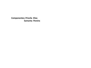 Componentes: Priscila Elias
           Samanta Pereira
 
