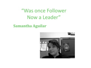 “Was once FollowerNow a Leader” Samantha Aguilar  