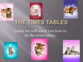 Today we will teach you how to
do the times tables.

 