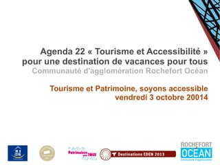 Agenda 22 « Tourisme et Accessibilité » 
pour une destination de vacances pour tous 
Communauté d'agglomération Rochefort Océan 
Tourisme et Patrimoine, soyons accessible 
vendredi 3 octobre 20014 
... 
 