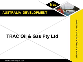 AUSTRALIA DEVELOPMENT




                           Innovation
                            
                           Quality
  TRAC Oil & Gas Pty Ltd




                            
                           Safety
                            
                           Service
 www.tracoilandgas.com
 