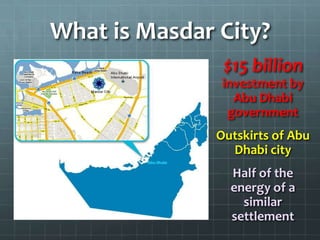 What is Masdar City?$15 billion investment by Abu Dhabi governmentOutskirts of Abu Dhabi cityHalf of the energy of a similar settlement