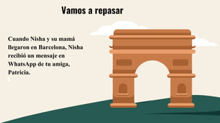 Cuando Nisha y su mamá
llegaron en Barcelona, Nisha
recibió un mensaje en
WhatsApp de tu amiga,
Patricia.
Vamos a repasar
 