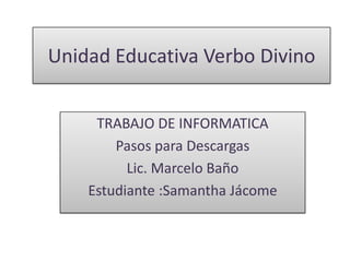 Unidad Educativa Verbo Divino


     TRABAJO DE INFORMATICA
        Pasos para Descargas
          Lic. Marcelo Baño
    Estudiante :Samantha Jácome
 
