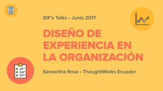 DISEÑO DE
EXPERIENCIA EN
LA ORGANIZACIÓN
Samantha Rosa • ThoughtWorks Ecuador
IDF's Talks • Junio 2017
 