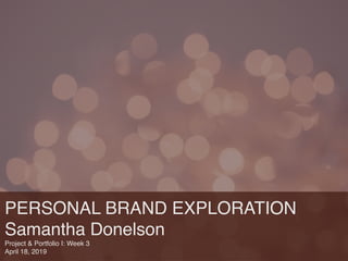 PERSONAL BRAND EXPLORATION
Samantha Donelson
Project & Portfolio I: Week 3
April 18, 2019
 