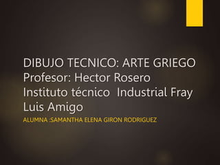 DIBUJO TECNICO: ARTE GRIEGO
Profesor: Hector Rosero
Instituto técnico Industrial Fray
Luis Amigo
ALUMNA :SAMANTHA ELENA GIRON RODRIGUEZ
 