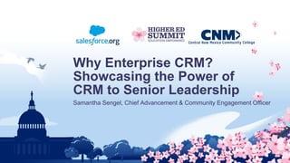 Why Enterprise CRM?
Showcasing the Power of
CRM to Senior Leadership
Samantha Sengel, Chief Advancement & Community Engagement Officer
 
