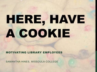 HERE, HAVE
A COOKIE
MOTIVATING LIBRARY EMPLOYEES

SAMANTHA HINES, MISSOULA COLLEGE

 