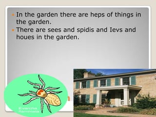 In the gardenIn the garden there are heps of things in the garden.There are sees and spidis and Ievs and houes in the garden.