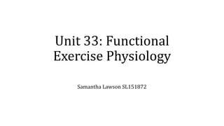 Unit 33: Functional
Exercise Physiology
Samantha Lawson SL151872
 