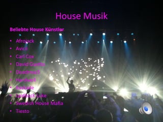 House	
  Musik	
  
Beliebte	
  House	
  Künstler	
  

•    Afrojack	
  
•    Avicii	
  
•    Carl	
  Cox	
  
•    David	
  GuePa	
  
•    Deadmau5	
  
•    Hardwell	
  
•    Kaskade	
  
•    Laidback	
  Luke	
  
•    Swedish	
  House	
  Maﬁa	
  
•    Tiesto	
  
 