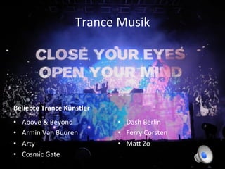 Trance	
  Musik	
  




Beliebte	
  Trance	
  Künstler	
  
•    Above	
  &	
  Beyond	
           •  Dash	
  Berlin	
  
•    Armin	
  Van	
  Buuren	
         •  Ferry	
  Corsten	
  
•    Arty	
                           •  MaP	
  Zo	
  
•    Cosmic	
  Gate	
  
 