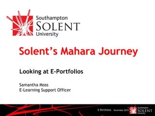 E-Portfolios November 2010
Solent’s Mahara Journey
Looking at E-Portfolios
Samantha Moss
E-Learning Support Officer
 