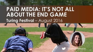 @SamJaneNoble
Turing Festival – August 2016
PAID MEDIA: IT’S NOT ALL
ABOUT THE END GAME
 