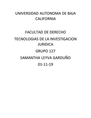 UNIVERSIDAD AUTONOMA DE BAJA
CALIFORNIA
FACULTAD DE DERECHO
TECNOLOGIAS DE LA INVESTIGACION
JURIDICA
GRUPO 127
SAMANTHA LEYVA GARDUÑO
01-11-19
 