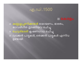 േകരളം
കണശùണിoóാh രാമായണം, ഭാരതം,
ഭഗവത് ഗീത ½ടിയവ രചി’
െചറശ് േശരി mഷണഗാഥ രചി’
വടog പാ­കj, െതog പാ­കj എëിവ
ഉµായി
 