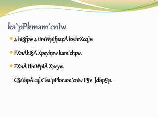 ka`pPkmam´cnIw 
 4 hi§fpw 4 tImWpIfpapÅ kwhrXcq]w 
 FXnÀhi§Ä Xpeyhpw kam´chpw. 
 FXnÀ tImWpIÄ Xpeyw. 
C§sbpÅ cq]s¯ ka`pPkmam´cnIw F¶v ]dbp¶p. 
 