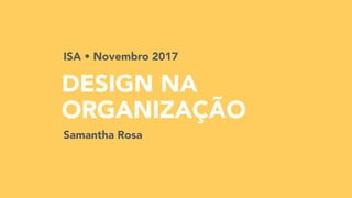 DESIGN NA
ORGANIZAÇÃO
Samantha Rosa
ISA • Novembro 2017
 