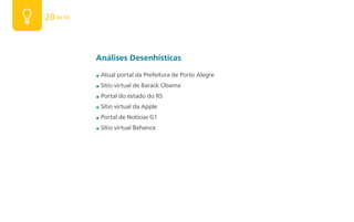 20 de 50



           Análises Desenhísticas
           ■   Atual portal da Prefeitura de Porto Alegre
           ■   Sítio virtual de Barack Obama
           ■   Portal do estado do RS
           ■   Sítio virtual da Apple
           ■   Portal de Notícias G1
           ■   Sítio virtual Behance
 