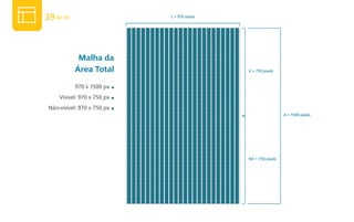 39 de 50                         L = 970 pixels




            malha da
           Área Total                             V = 750 pixels


           970 x 1500 px     ■

     Visível: 970 x 750 px   ■

 Não-visível: 970 x 750 px   ■
                                                                    A = 1500 pixels




                                                  NV = 750 pixels
 