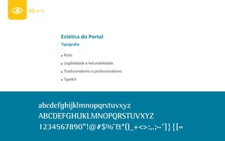45 de 50



           Estética do Portal
           Tipografia

           ■   Rotis

           ■   Legibilidade e leiturabilidade

           ■   Tradicionalismo e profissionalismo

           ■   Typekit




     abcdefghijklmnopqrstuvxyz
     abcdefghijklmnopqrstuvxyz
     1234567890"!@#$%¨&*()_+<>:,.;~^]}{[=
 